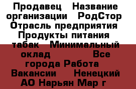 Продавец › Название организации ­ РодСтор › Отрасль предприятия ­ Продукты питания, табак › Минимальный оклад ­ 23 000 - Все города Работа » Вакансии   . Ненецкий АО,Нарьян-Мар г.